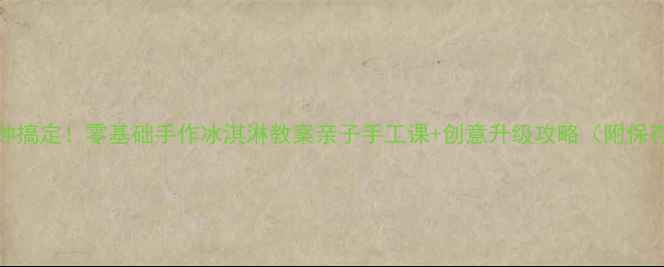 图片 🔥10分钟搞定！零基础手作冰淇淋教案亲子手工课+创意升级攻略（附保存技巧）