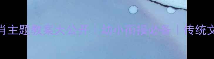 图片 🔥12生肖主题教案大公开｜幼小衔接必备｜传统文化启蒙