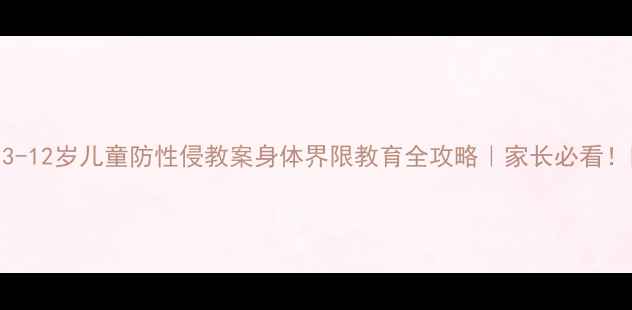 图片 🔥3-12岁儿童防性侵教案身体界限教育全攻略｜家长必看！🔥