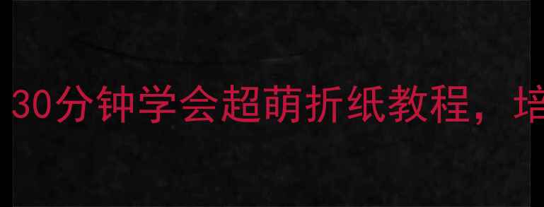 图片 🔥3-6岁亲子互动必备！30分钟学会超萌折纸教程，培养专注力+立体思维✨1