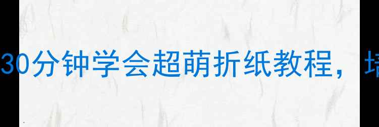 图片 🔥3-6岁亲子互动必备！30分钟学会超萌折纸教程，培养专注力+立体思维✨2