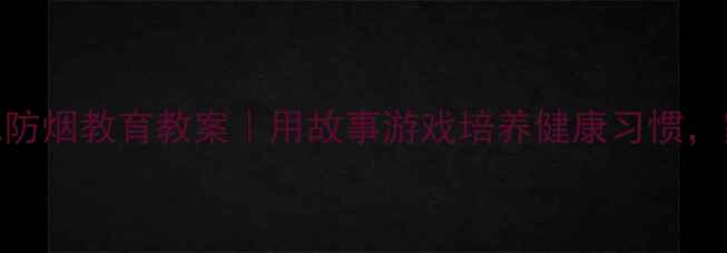 图片 🔥3-6岁幼儿防烟教育教案｜用故事游戏培养健康习惯，家长必看！2