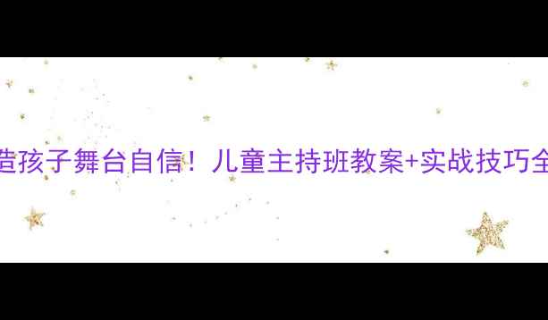 图片 🔥3步打造孩子舞台自信！儿童主持班教案+实战技巧全公开🔥1