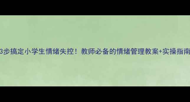 图片 🔥3步搞定小学生情绪失控！教师必备的情绪管理教案+实操指南🔥