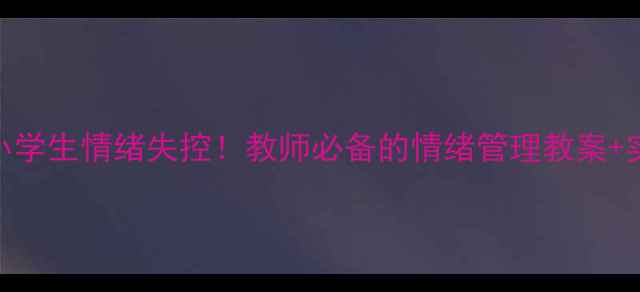 图片 🔥3步搞定小学生情绪失控！教师必备的情绪管理教案+实操指南🔥2