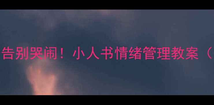 图片 🔥3步教孩子告别哭闹！小人书情绪管理教案（附资源）💡1