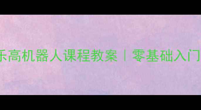 图片 🔥5-12岁孩子必看！乐高机器人课程教案｜零基础入门+编程思维培养全攻略