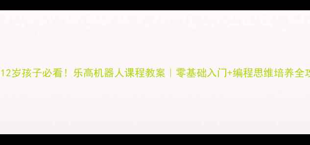 图片 🔥5-12岁孩子必看！乐高机器人课程教案｜零基础入门+编程思维培养全攻略2