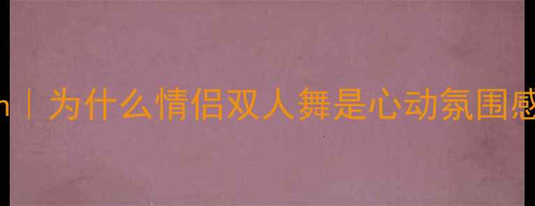 图片 🔥Introduction｜为什么情侣双人舞是心动氛围感的秘密武器？2
