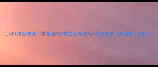 图片 🔥shi拼音教案｜零基础3步掌握发音技巧+分步教学（附音频+口诀）1