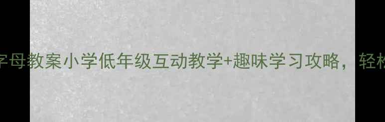 图片 🔥一年级拼音字母教案小学低年级互动教学+趣味学习攻略，轻松掌握声母韵母