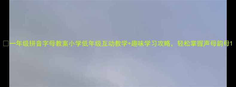 图片 🔥一年级拼音字母教案小学低年级互动教学+趣味学习攻略，轻松掌握声母韵母1