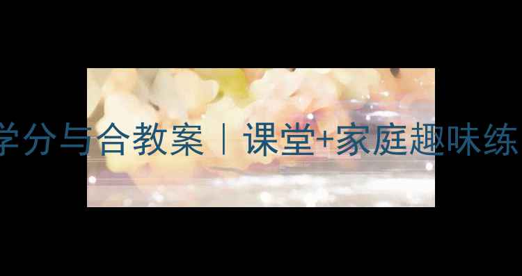 图片 🔥一年级数学分与合教案｜课堂+家庭趣味练习+易错题✨