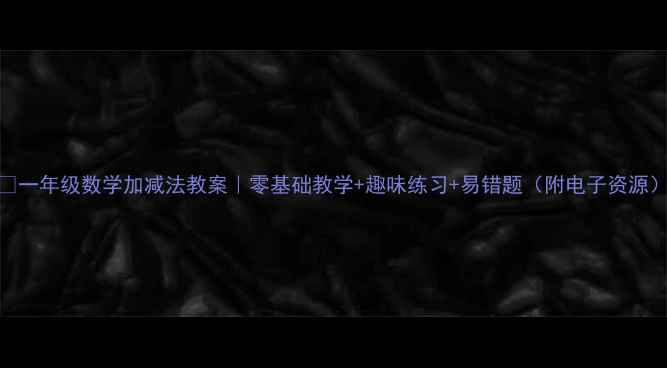 图片 🔥一年级数学加减法教案｜零基础教学+趣味练习+易错题（附电子资源）