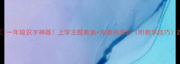 图片 🔥一年级识字神器！上学主题教案+免费资源包（附教学技巧）2