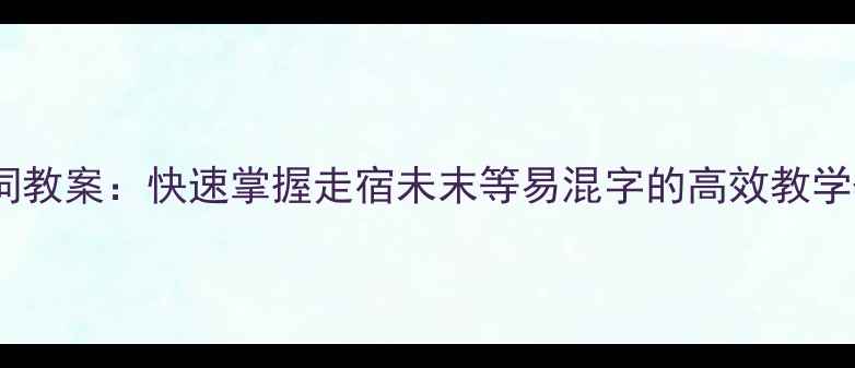 图片 🔥一年级语文形近字组词教案：快速掌握走宿未末等易混字的高效教学+趣味练习+避坑指南📚1