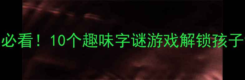 图片 🔥一年级语文必看！10个趣味字谜游戏解锁孩子识字密码✨📚