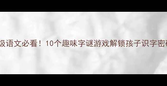 图片 🔥一年级语文必看！10个趣味字谜游戏解锁孩子识字密码✨📚1