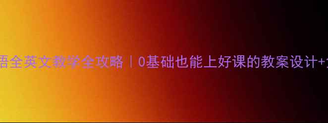 图片 🔥七年级英语全英文教学全攻略｜0基础也能上好课的教案设计+免费资源包1