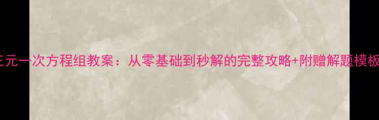图片 🔥三元一次方程组教案：从零基础到秒解的完整攻略+附赠解题模板💡1