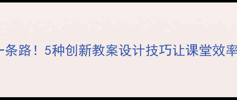 图片 🔥不止一条路！5种创新教案设计技巧让课堂效率翻倍🔥1