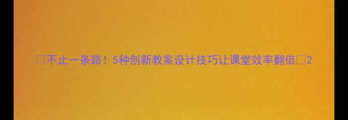图片 🔥不止一条路！5种创新教案设计技巧让课堂效率翻倍🔥2