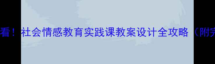 图片 🔥中小学必看！社会情感教育实践课教案设计全攻略（附完整案例）1