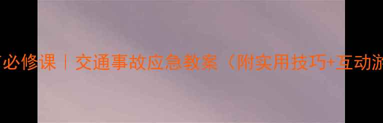 图片 🔥中小学生安全教育必修课｜交通事故应急教案（附实用技巧+互动游戏）｜家长必存！2