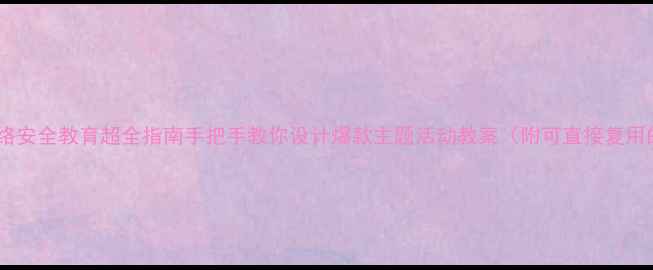 图片 🔥中小学生网络安全教育超全指南手把手教你设计爆款主题活动教案（附可直接复用的活动方案）1