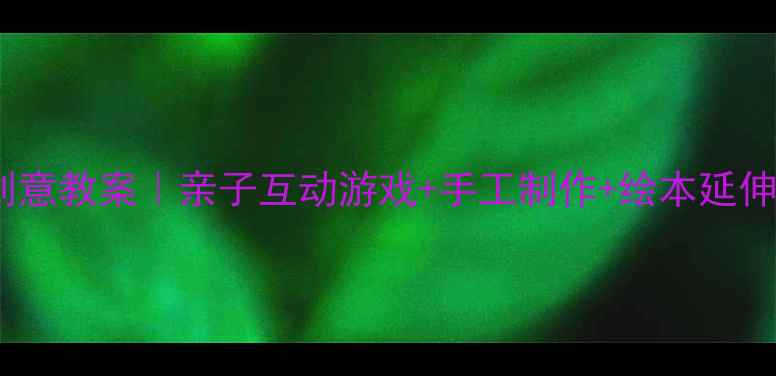 图片 🔥中班家庭活动创意教案｜亲子互动游戏+手工制作+绘本延伸（附完整方案）1