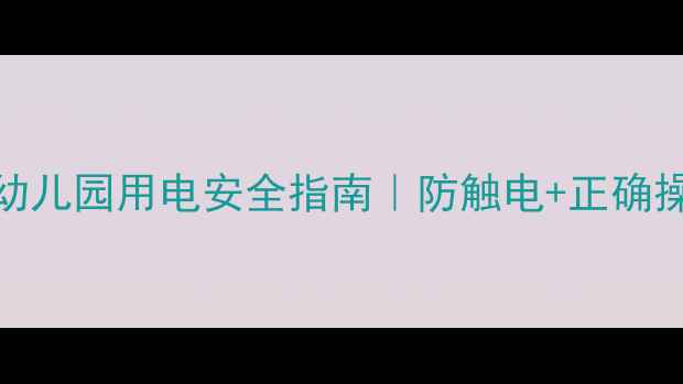 图片 🔥中班幼儿必看！家庭&幼儿园用电安全指南｜防触电+正确操作步骤（附教案模板）1