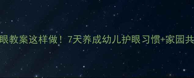 图片 🔥中班护眼教案这样做！7天养成幼儿护眼习惯+家园共育攻略👀