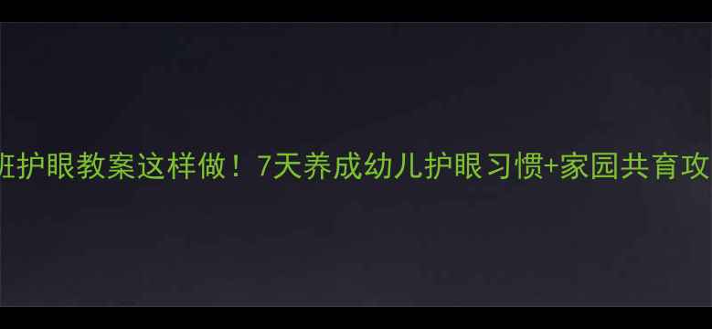 图片 🔥中班护眼教案这样做！7天养成幼儿护眼习惯+家园共育攻略👀1