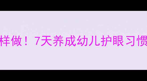 图片 🔥中班护眼教案这样做！7天养成幼儿护眼习惯+家园共育攻略👀2