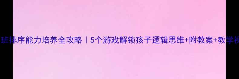 图片 🔥中班排序能力培养全攻略｜5个游戏解锁孩子逻辑思维+附教案+教学视频1