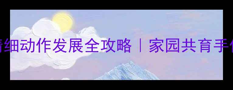 图片 🔥中班教案能干的小手精细动作发展全攻略｜家园共育手作游戏+生活实践指南✨1