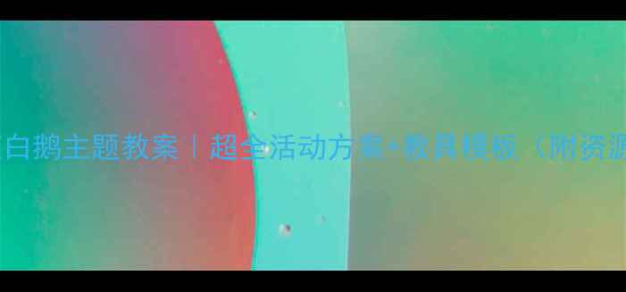 图片 🔥中班白鹅主题教案｜超全活动方案+教具模板（附资源包）2