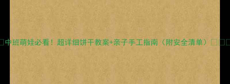 图片 🔥中班萌娃必看！超详细饼干教案+亲子手工指南（附安全清单）👩👧👦