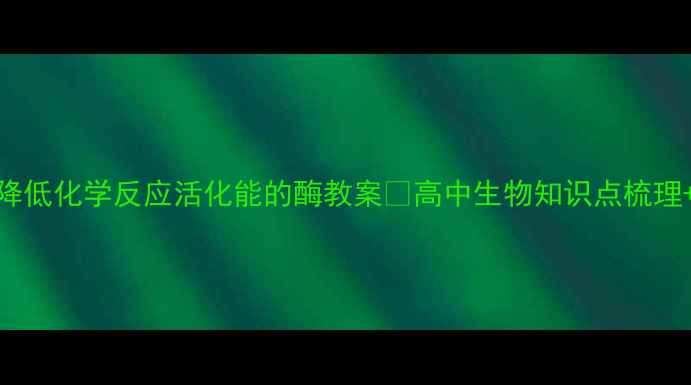 图片 🔥中考必看！降低化学反应活化能的酶教案🌟高中生物知识点梳理+中考高频考点