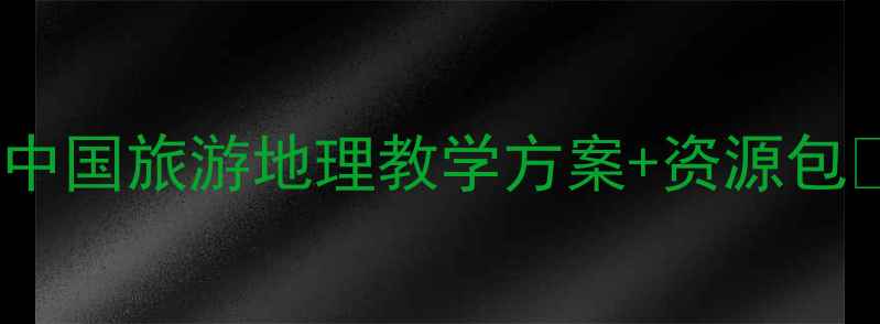 图片 🔥中职旅游地理教案｜中国旅游地理教学方案+资源包🔥手把手教你轻松备课2