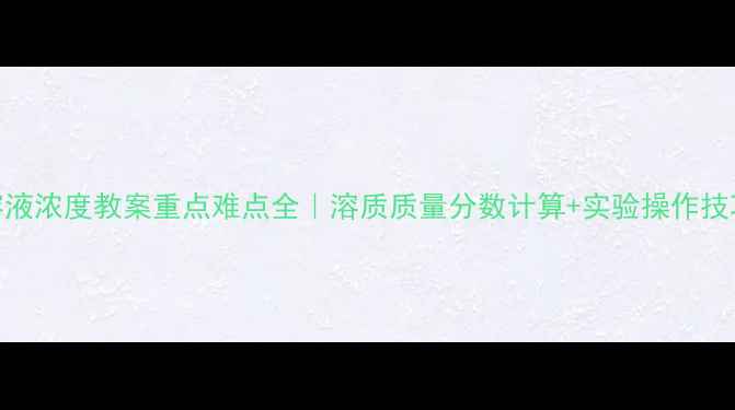 图片 🔥九年级化学溶液浓度教案重点难点全｜溶质质量分数计算+实验操作技巧+考点梳理💡1