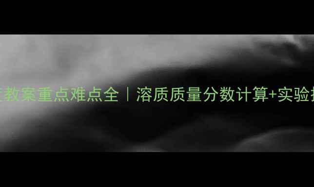 图片 🔥九年级化学溶液浓度教案重点难点全｜溶质质量分数计算+实验操作技巧+考点梳理💡2