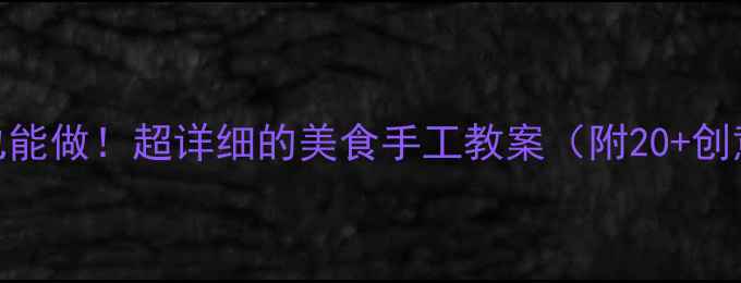 图片 🔥亲子必看零基础也能做！超详细的美食手工教案（附20+创意教程+教学技巧）1