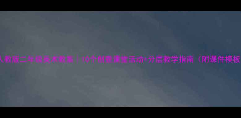 图片 🔥人教版二年级美术教案｜10个创意课堂活动+分层教学指南（附课件模板）1