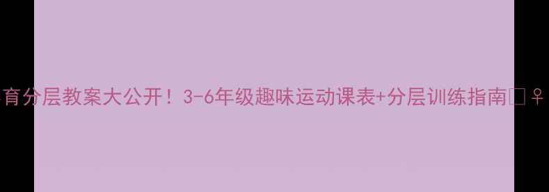 图片 🔥体育分层教案大公开！3-6年级趣味运动课表+分层训练指南🏃♀️💪