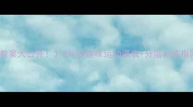 图片 🔥体育分层教案大公开！3-6年级趣味运动课表+分层训练指南🏃♀️💪1