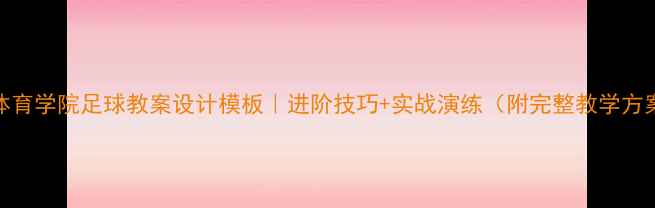 图片 🔥体育学院足球教案设计模板｜进阶技巧+实战演练（附完整教学方案）