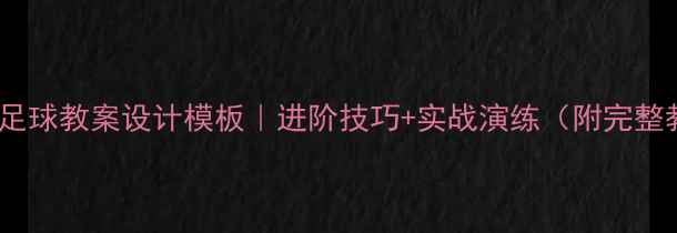 图片 🔥体育学院足球教案设计模板｜进阶技巧+实战演练（附完整教学方案）2