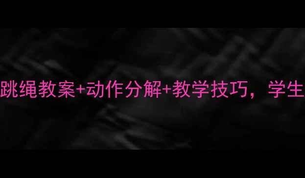 图片 🔥体育课必看！跳绳教案+动作分解+教学技巧，学生跳得又快又好✨