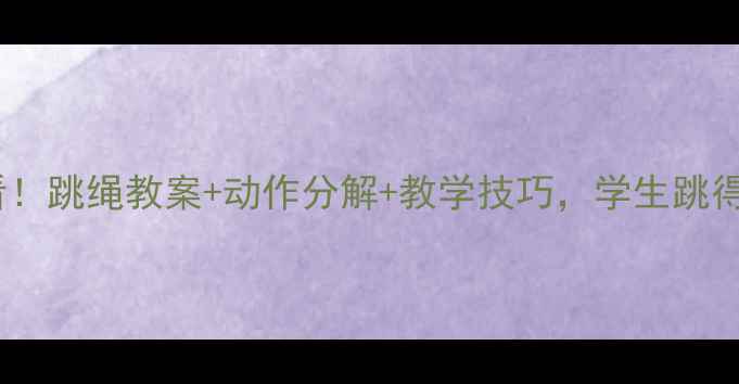 图片 🔥体育课必看！跳绳教案+动作分解+教学技巧，学生跳得又快又好✨2